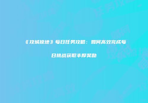 《攻城掠地》每日任务攻略:如何高效完成每日挑战获取丰厚奖励