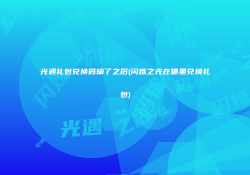 光遇礼包兑换码输了之后(闪烁之光在哪里兑换礼包)