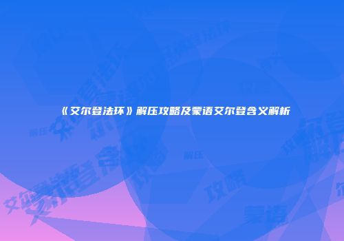 《艾尔登法环》解压攻略及蒙语艾尔登含义解析