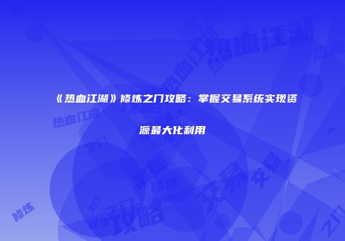 《热血江湖》修炼之门攻略：掌握交易系统实现资源最大化利用