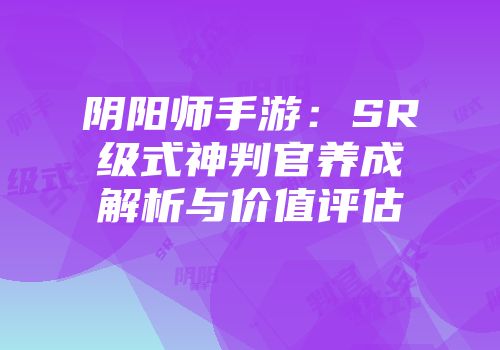 阴阳师手游：SR级式神判官养成解析与价值评估