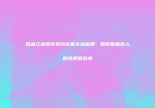 热血江湖毒琴武功设置实战应用:如何根据敌人属性调整战术