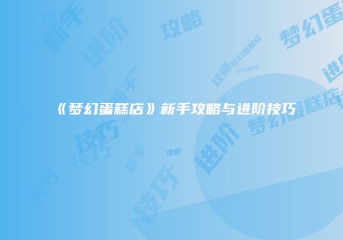 《梦幻蛋糕店》新手攻略与进阶技巧