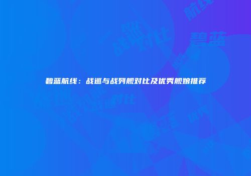 碧蓝航线：战巡与战列舰对比及优秀舰娘推荐