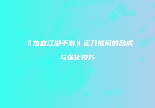 《热血江湖手游》正刀披风的合成与强化技巧