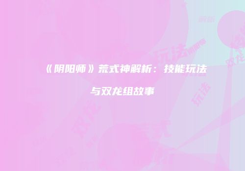 《阴阳师》荒式神解析：技能玩法与双龙组故事
