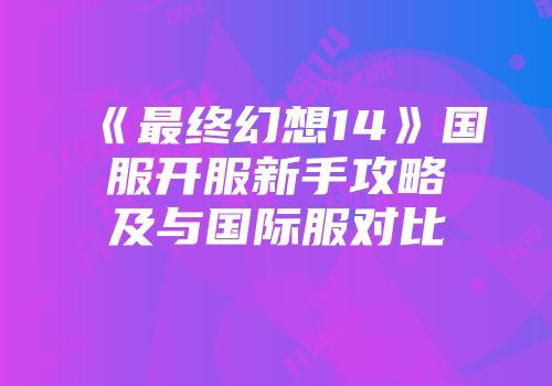 《最终幻想14》国服开服新手攻略及与国际服对比