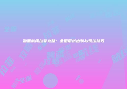 碧蓝航线拉菲攻略：全面解析出装与玩法技巧