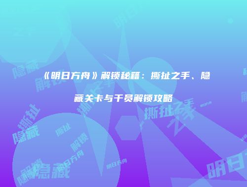 《明日方舟》解锁秘籍：撕扯之手、隐藏关卡与干员解锁攻略