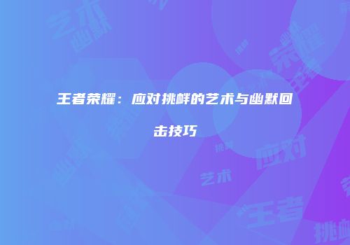 王者荣耀：应对挑衅的艺术与幽默回击技巧