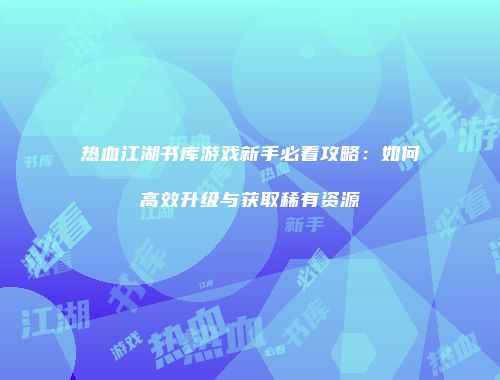 热血江湖书库游戏新手必看攻略：如何高效升级与获取稀有资源