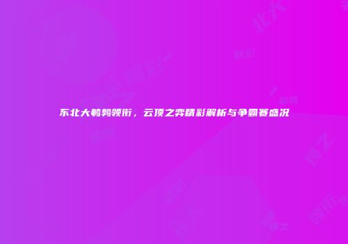 东北大鹌鹑领衔，云顶之弈精彩解析与争霸赛盛况
