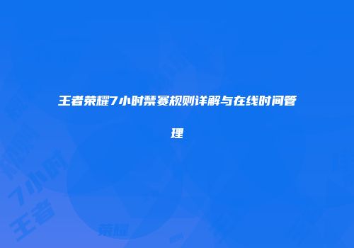 王者荣耀7小时禁赛规则详解与在线时间管理