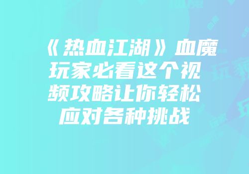 《热血江湖》血魔玩家必看这个视频攻略让你轻松应对各种挑战