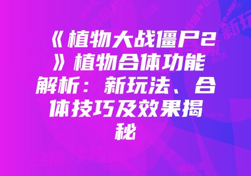 《植物大战僵尸2》植物合体功能解析：新玩法、合体技巧及效果揭秘