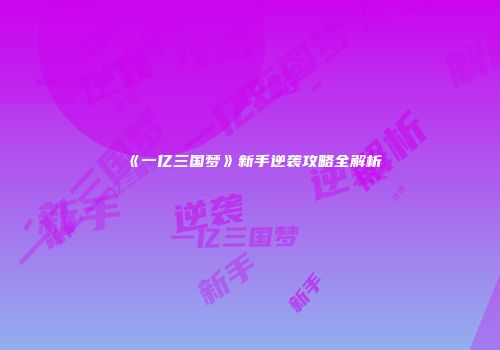《一亿三国梦》新手逆袭攻略全解析