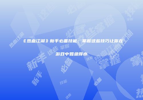 《热血江湖》新手必备技能：掌握这些技巧让你在游戏中如鱼得水