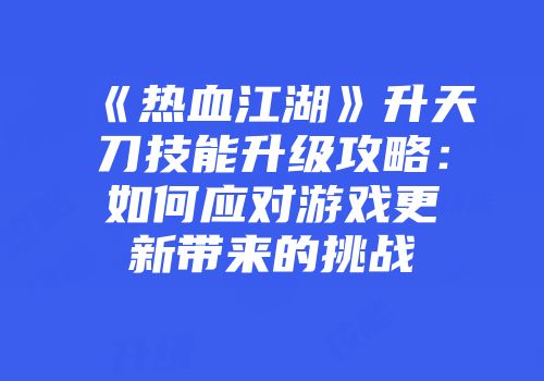 《热血江湖》升天刀技能升级攻略：如何应对游戏更新带来的挑战