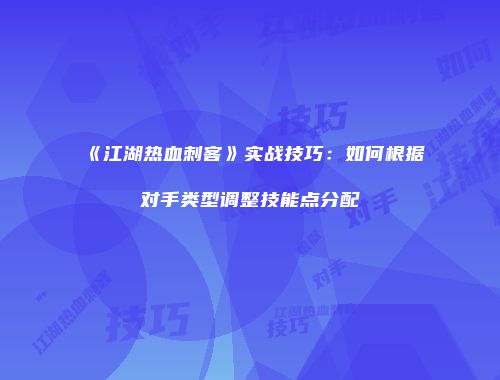 《江湖热血刺客》实战技巧：如何根据对手类型调整技能点分配