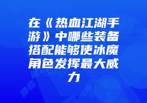 在《热血江湖手游》中哪些装备搭配能够使冰魔角色发挥最大威力