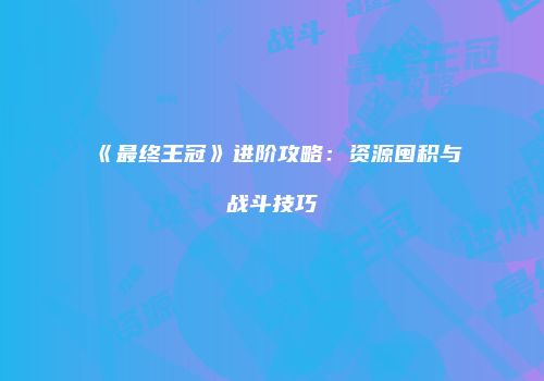 《最终王冠》进阶攻略：资源囤积与战斗技巧