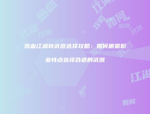 热血江湖转武器选择攻略：如何根据职业特点选择合适的武器