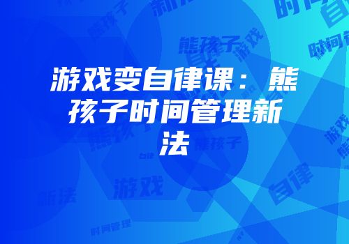 游戏变自律课：熊孩子时间管理新法
