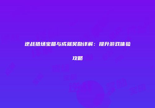 逆战猎场宝箱与成就奖励详解：提升游戏体验攻略
