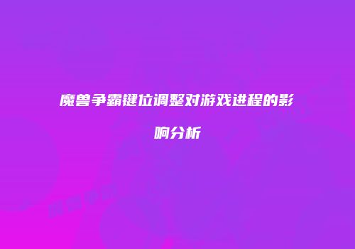 魔兽争霸键位调整对游戏进程的影响分析