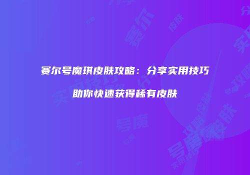 赛尔号魔琪皮肤攻略：分享实用技巧助你快速获得稀有皮肤