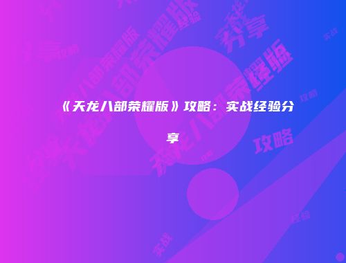 《天龙八部荣耀版》攻略：实战经验分享