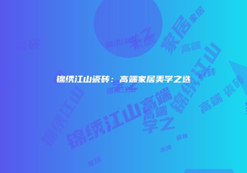 锦绣江山瓷砖：高端家居美学之选