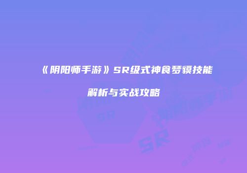 《阴阳师手游》SR级式神食梦貘技能解析与实战攻略