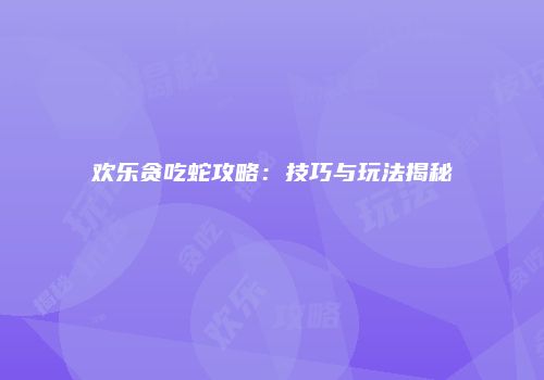 欢乐贪吃蛇攻略：技巧与玩法揭秘
