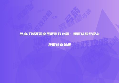 热血江湖武霸皇弓箭游戏攻略：如何快速升级与获取稀有装备