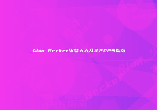 Alan Becker火柴人大乱斗2025指南