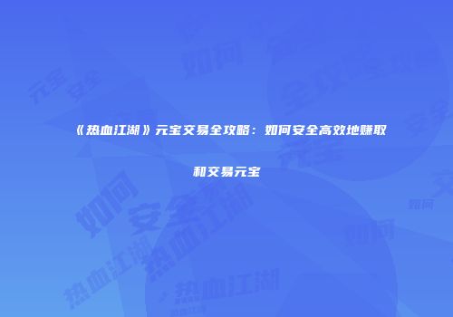 《热血江湖》元宝交易全攻略：如何安全高效地赚取和交易元宝