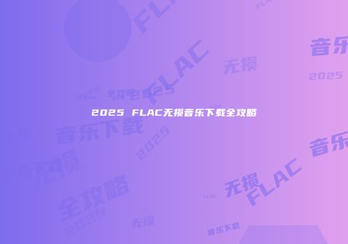 2025 FLAC无损音乐下载全攻略