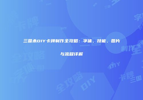 三国杀DIY卡牌制作全攻略：字体、技能、图片与流程详解