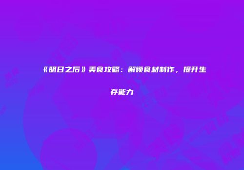 《明日之后》美食攻略：解锁食材制作，提升生存能力