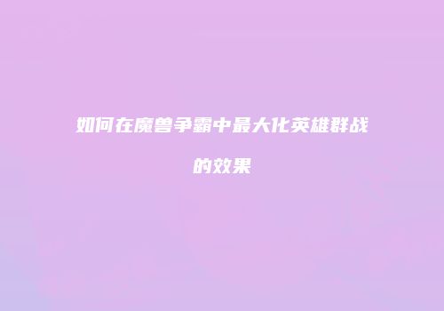 如何在魔兽争霸中最大化英雄群战的效果