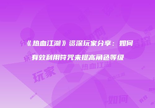 《热血江湖》资深玩家分享：如何有效利用符咒来提高角色等级