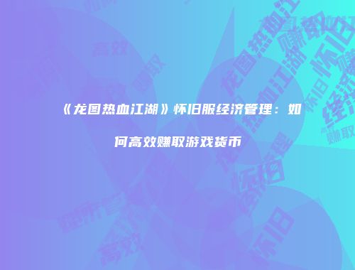 《龙图热血江湖》怀旧服经济管理：如何高效赚取游戏货币