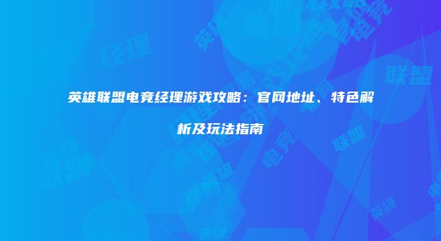 英雄联盟电竞经理游戏攻略：官网地址、特色解析及玩法指南