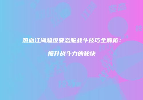 热血江湖超级变态服战斗技巧全解析：提升战斗力的秘诀