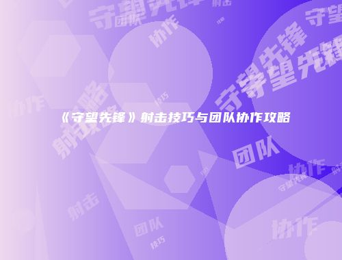 《守望先锋》射击技巧与团队协作攻略