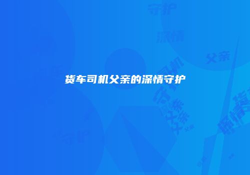 货车司机父亲的深情守护