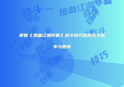 掌握《热血江湖华夏》战斗技巧提高战斗效率与胜率