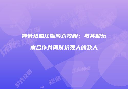 神豪热血江湖游戏攻略：与其他玩家合作共同对抗强大的敌人
