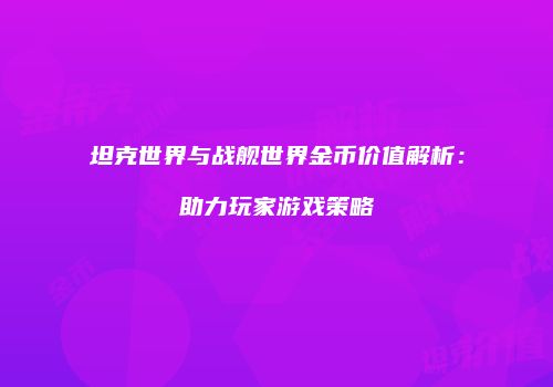 坦克世界与战舰世界金币价值解析：助力玩家游戏策略